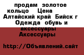 продам  золотое кольцо  › Цена ­ 6 000 - Алтайский край, Бийск г. Одежда, обувь и аксессуары » Аксессуары   